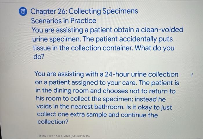 @ Chapter 26: Collecting Specimens Scenarios in Practice You are assisting a patient obtain a clean-voided urine specimen. Th