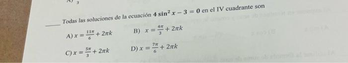 Todas las soluciones de la ecuación \( 4 \sin ^{2} x-3=0 \) en el IV cuadrante son A) \( x=\frac{11 \pi}{6}+2 \pi k \) B) \(