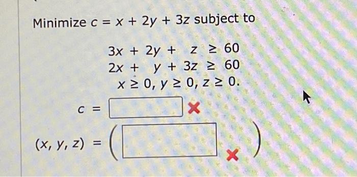 \( \begin{array}{r}c=x+2 y+3 z \text { subject } \\ 3 x+2 y+z \geq 60 \\ 2 x+y+3 z \geq 60 \\ x \geq 0, y \geq 0, z \geq 0 .\