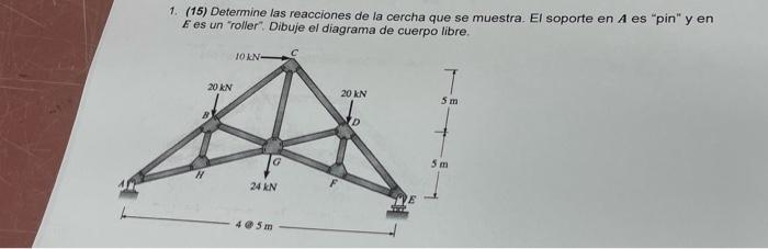 1. (15) Determine las reacciones de la cercha que se muestra. El soporte en \( A \) es pin y en E es un roller. Dibuje el