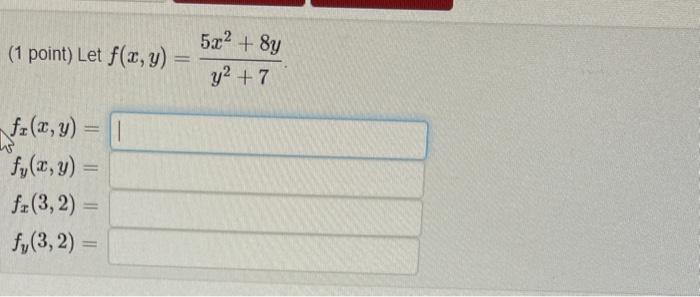 (1 point) Let \( f(x, y)=\frac{5 x^{2}+8 y}{y^{2}+7} \) \( f_{x}(x, y)= \) \( f_{y}(x, y)= \) \( f_{x}(3,2)= \) \( f_{y}(3,2)