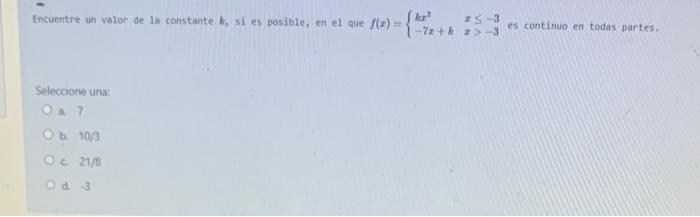 Encuentre un valor de la constante \( k \), si es posible, en el que \( f(x)=\left\{\begin{array}{ll}k x^{2} & x \leq-3 \\ -7