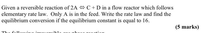 Solved Given a reversible reaction of 2A C + D in a flow | Chegg.com