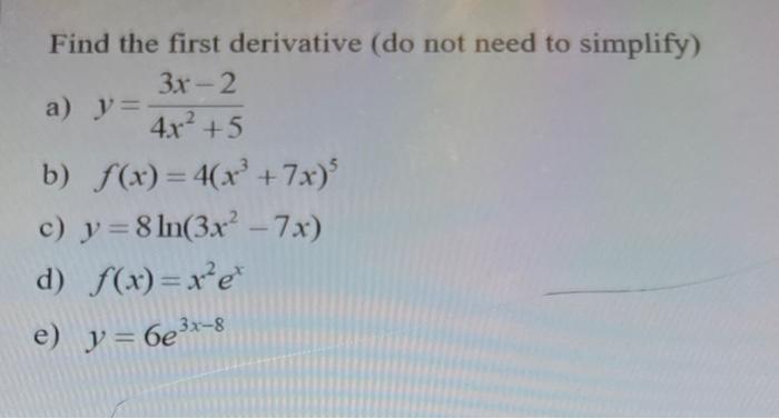 Find the first derivative (do not need to simplify) a) \( y=\frac{3 x-2}{4 x^{2}+5} \) b) \( f(x)=4\left(x^{3}+7 x\right)^{5}