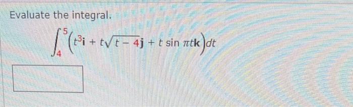 Evaluate the integral. \[ \int_{4}^{5}\left(t^{3} \mathbf{i}+t \sqrt{t-4} \mathbf{j}+t \sin \pi t \mathbf{k}\right) d t \]