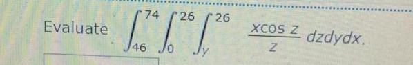 Evaluate \( \int_{46}^{74} \int_{0}^{26} \int_{y}^{26} \frac{x \cos z}{z} d z d y d x \).