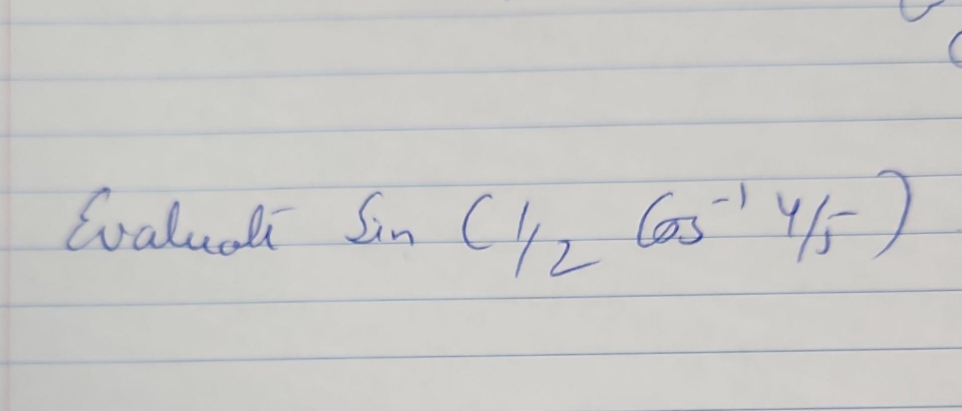 Evaluat \( \operatorname{Sin}\left(1 / 2 \operatorname{Cos}^{-1} 4 / 5\right) \)