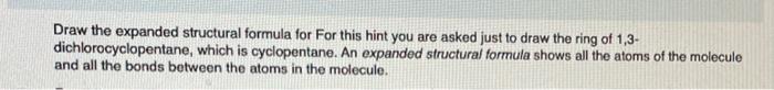 Draw the expanded structural formula for For this hint you are asked just to draw the ring of 1,3dichlorocyclopentane, which