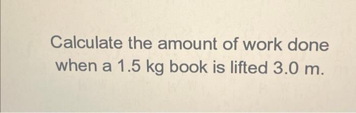 Solved Calculate the amount of work done when a 1.5 kg book | Chegg.com