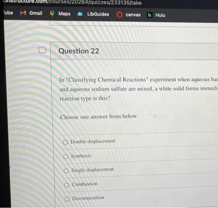 m/courses/20264/quizzes/233135/take
Maps
LibGuides
canvas h Hulu
Question 22
In Classifying Chemical Reactions experiment w