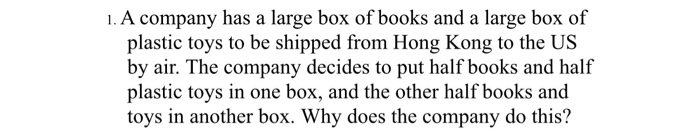 1. A company has a large box of books and a large box of plastic toys to be shipped from Hong Kong to the US by air. The comp