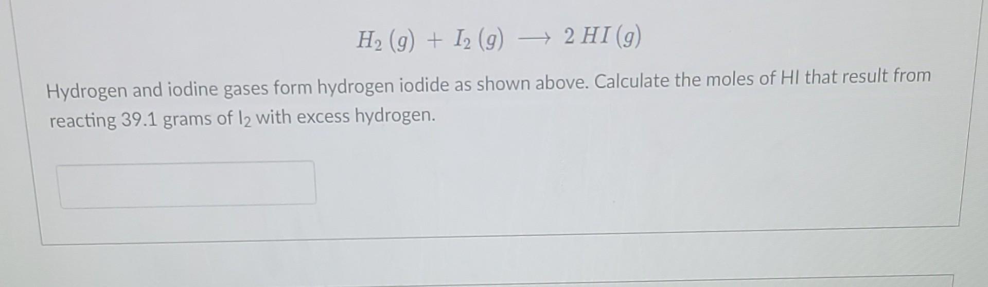 H? (g) + I2 (g) ? 2 HI (g)
Hydrogen and iodine gases form hydrogen iodide as shown above. Calculate the moles of HI that resu