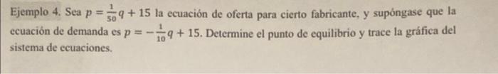 Ejemplo 4. Sea \( p=\frac{1}{50} q+15 \) la ecuación de oferta para cierto fabricante, y supóngase que la ecuación de demanda