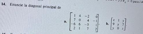 14. Enuncie la diagonal principal de a. \( \left[\begin{array}{rrrr}1 & 4 & -2 & 0 \\ 7 & 0 & 4 & -1 \\ -6 & 6 & -5 & 1 \\ 2