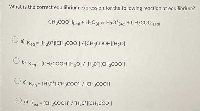 What is the correct equilibrium expression for the following reaction at equilibrium?
CH3COOH(aq) + H?O(? H3O+ (aq) + CH3COO(