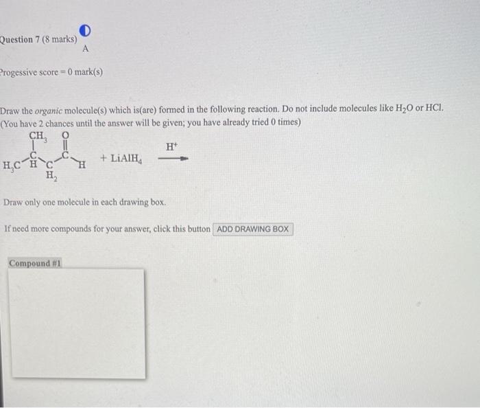 Progessive score \( =0 \) mark(s)
Draw the organic molecule(s) which is(are) formed in the following reaction. Do not include