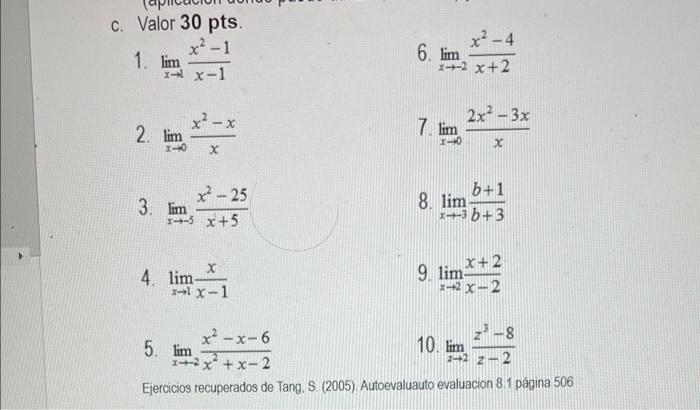 c. Valor 30 pts. 1. \( \lim _{x \rightarrow 1} \frac{x^{2}-1}{x-1} \) 6. \( \lim _{x \rightarrow-2} \frac{x^{2}-4}{x+2} \) 2.