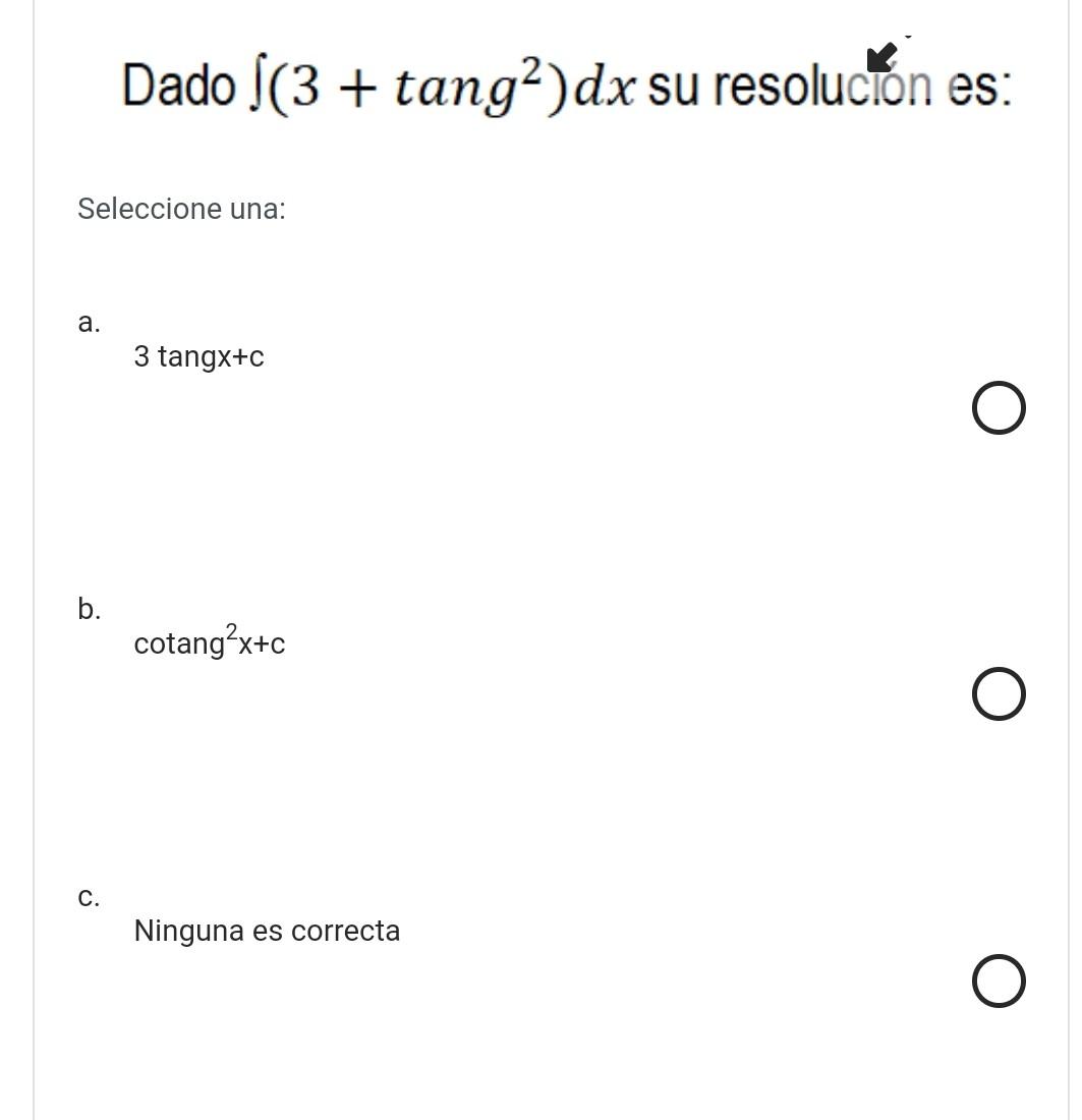 Dado \( \int\left(3+\operatorname{tang}^{2}\right) d x \) su resolucion es: Seleccione una: a. 3 tang \( x+c \) b. \( \opera