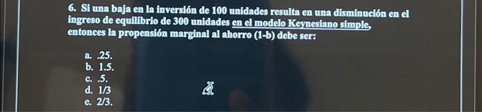 6. Si una baja en la inversión de 100 unidades resulta en una disminución en el ingreso de equilibrio de 300 unidades en el m