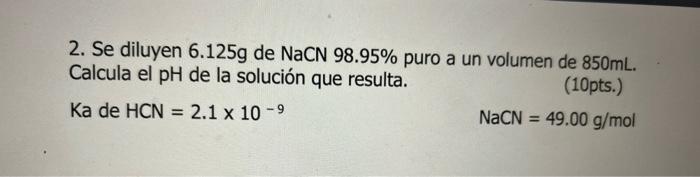 2. Se diluyen \( 6.125 \mathrm{~g} \) de \( \mathrm{NaCN} 98.95 \% \) puro a un volumen de \( 850 \mathrm{~mL} \). Calcula el