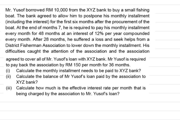 Mr. Yusof borrowed RM 10,000 from the XYZ bank to buy a small fishing
boat. The bank agreed to allow him to postpone his mont
