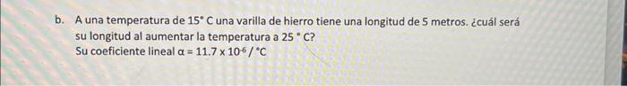 b. A una temperatura de \( 15^{\circ} \mathrm{C} \) una varilla de hierro tiene una longitud de 5 metros. ¿̇cuál será su long