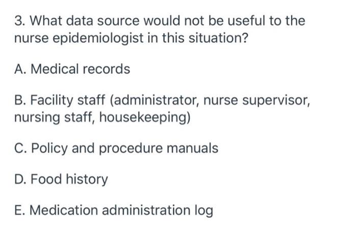 3. What data source would not be useful to the nurse epidemiologist in this situation? A. Medical records B. Facility staff (