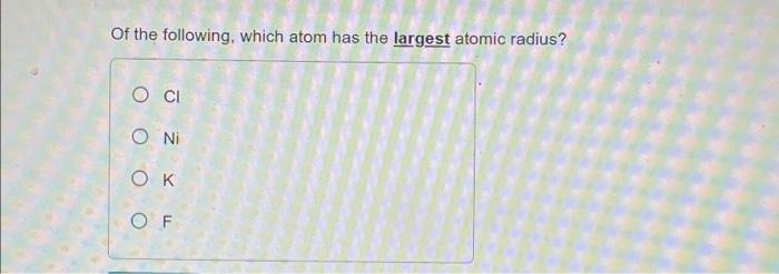 Solved Of The Following, Which Atom Has The Largest Atomic | Chegg.com