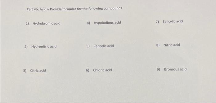 Part 4b: Acids. Provide formulas for the following compounds
1) Hydrobromic acid
4) Hypolodious acid
7) Salicylic acid
2) Hyd