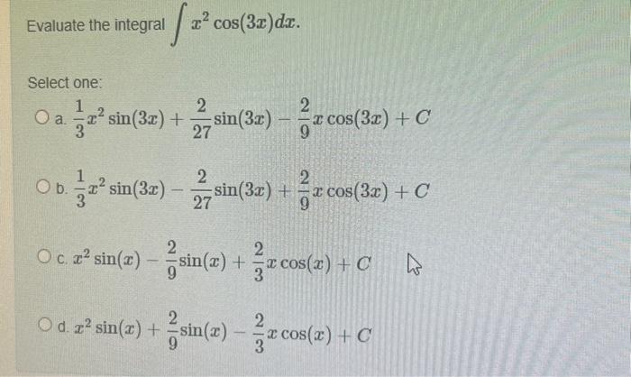 Evaluate the integral \( \int x^{2} \cos (3 x) d x \) Select one: a. \( \frac{1}{3} x^{2} \sin (3 x)+\frac{2}{27} \sin (3 x)-