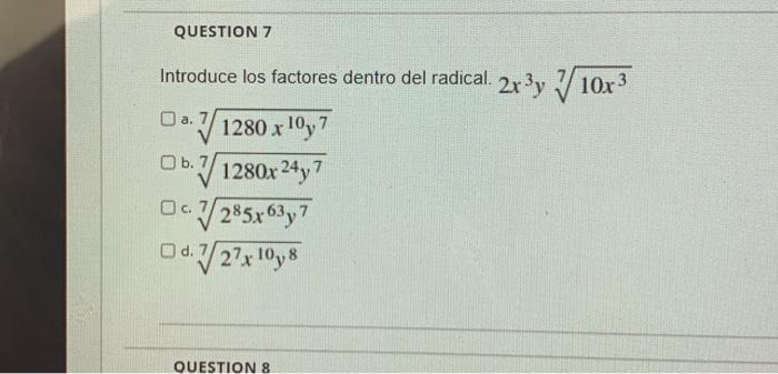 QUESTION 7 Introduce los factores dentro del radical. Da. √1280 x 10y7 b. 7/1280x 24 y 7 Oc7/285x63y7 d. 7/27x 10y8 QUESTION