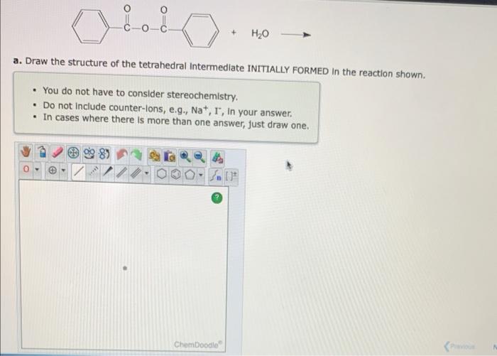 a. Draw the structure of the tetrahedral Intermediate INITIALIY FORMED in the reaction shown.
- You do not have to consider s