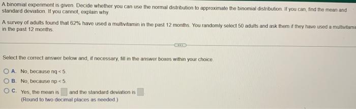 A binomial experiment is given. Decide whether you can use the normal distribution to approximate the binomial distribution i