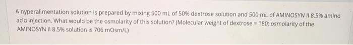 A hyperalimentation solution is prepared by mixing 500 mL of 50% dextrose solution and 500 mL of AMINOSYN 11 8.5% amino acid