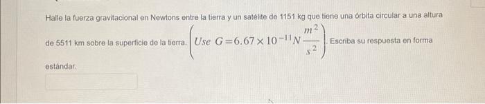 Halle la fuerza gravitacional en Newtons entre la tierra y un satélite de \( 1151 \mathrm{~kg} \) que tiene una órbita circul