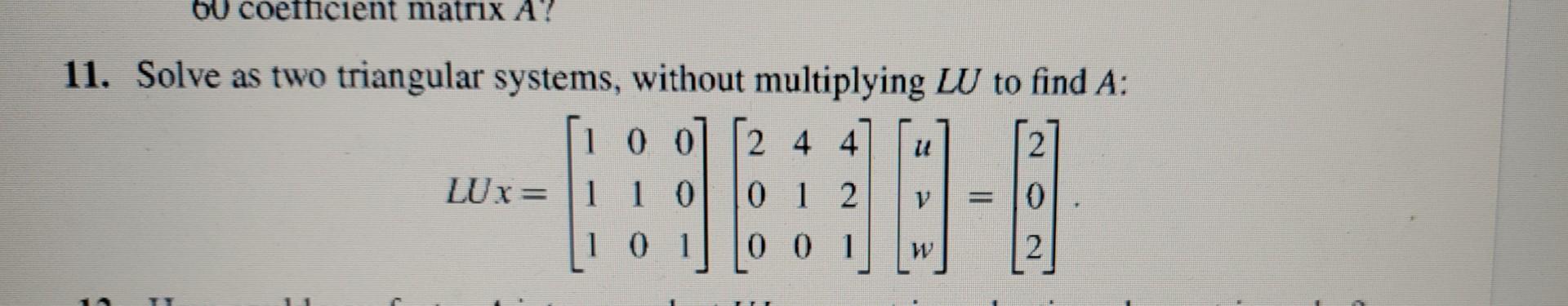 11. Solve as two triangular systems, without multiplying \( L U \) to find \( A \) :
\[
L U x=\left[\begin{array}{lll}
1 & 0 