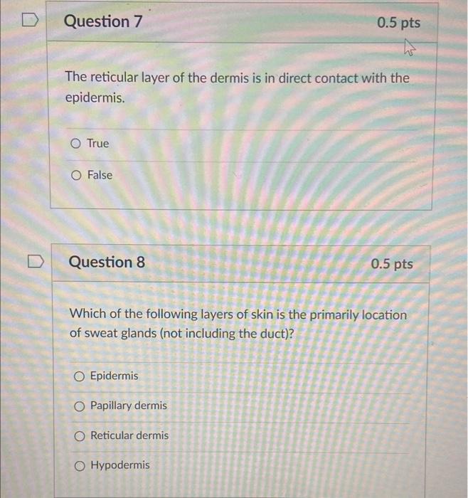 The reticular layer of the dermis is in direct contact with the epidermis.
True
False
Question 8
\( 0.5 \mathrm{pts} \)
Which