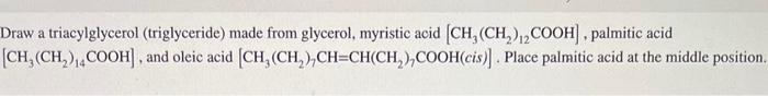 Draw a triacylglycerol (triglyceride) made from glycerol, myristic acid \( \left[\mathrm{CH}_{3}\left(\mathrm{CH}_{2}\right)_