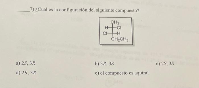 7) ¿Cuál es la configuración del siguiente compuesto? a) \( 2 S, 3 R \) b) \( 3 R, 3 S \) c) \( 2 S, 3 S \) d) \( 2 R, 3 R \)