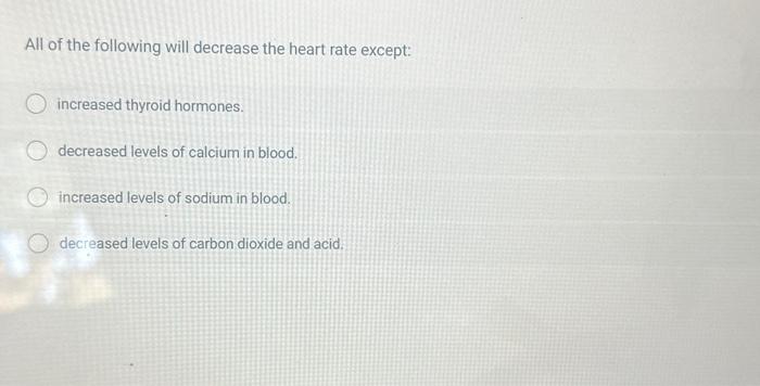 All of the following will decrease the heart rate except:
increased thyroid hormones.
decreased levels of calcium in blood.
i