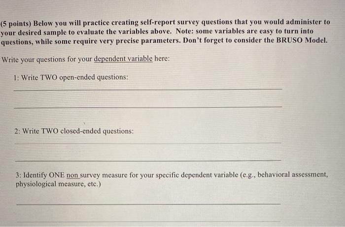 (5 points) Below you will practice creating self-report survey questions that you would administer to your desired sample to