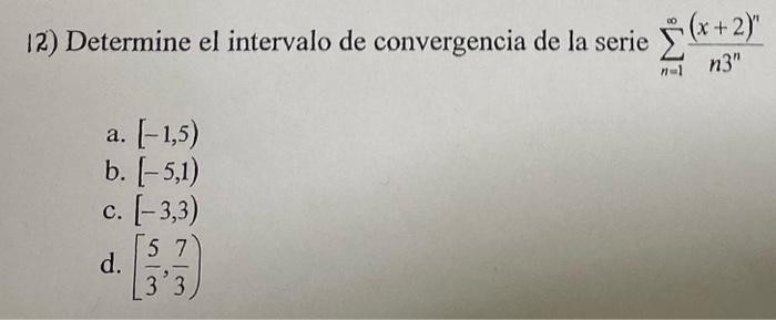 12) Determine el intervalo de convergencia de la serie \( \sum_{n=1}^{\infty} \frac{(x+2)^{n}}{n 3^{n}} \) a. \( [-1,5) \) b.