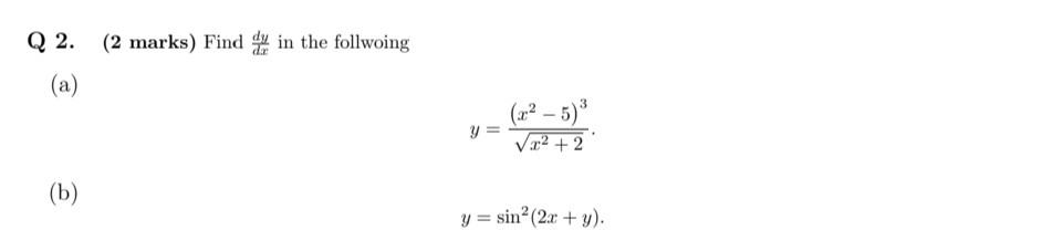 Q 2. (2 marks) Find \( \frac{d y}{d x} \) in the follwoing (a) \[ y=\frac{\left(x^{2}-5\right)^{3}}{\sqrt{x^{2}+2}} \] (b) \[