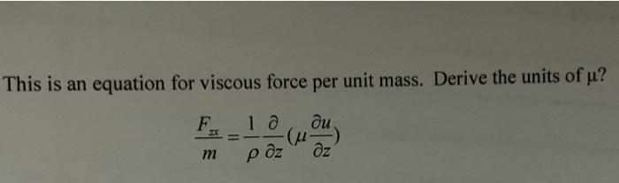 This is an equation for viscous force per unit mass. Derive the units of \( \mu \) ?
\[
\frac{F_{z x}}{m}=\frac{1}{\rho} \fra