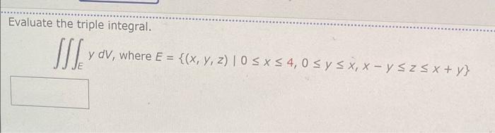 Evaluate the triple integral. JJJ y dv, where E = {(x, y, z) |0 ≤ x ≤ 4,0 ≤ y ≤x, x-y≤z≤x+y}