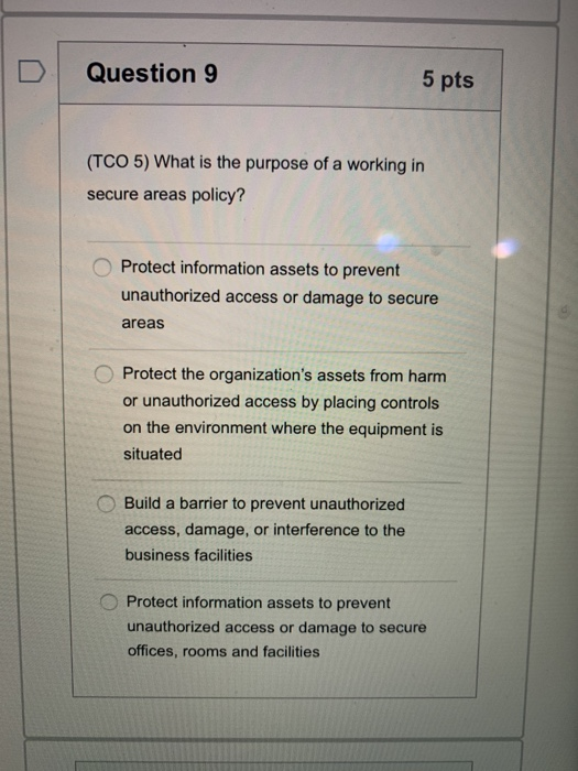 Question 9 5 pts (TCO 5) What is the purpose of a working in secure areas policy? Protect information assets to prevent unaut