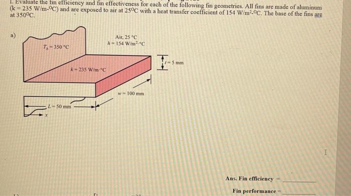 1. Evaluate the fin efficiency and fin effectiveness for each of the following fin geometries. AIl fins are made of aluminum 