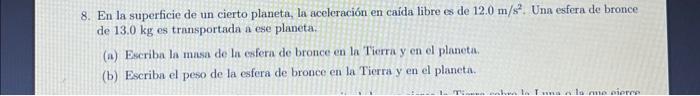 8. En la superficie de un cierto planeta, la aceleración en caida libre es de \( 12.0 \mathrm{~m} / \mathrm{s}^{2} \). Una es