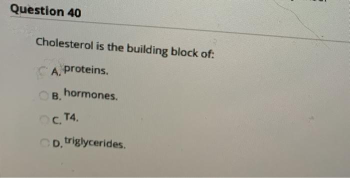 Question 40 Cholesterol is the building block of: A. proteins. B. hormones. C. T4. D. triglycerides.