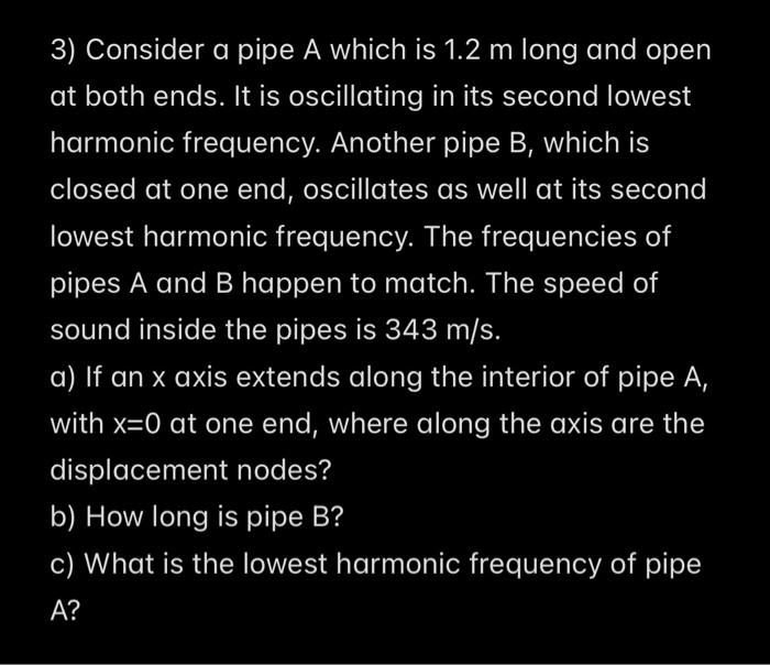 3) Consider a pipe A which is \( 1.2 \mathrm{~m} \) long and open at both ends. It is oscillating in its second lowest harmon